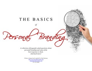 THE BASICS



Personal Branding
                               of




    A collection of frequently asked questions about
           personal branding and some of the
                 best responses to them.
                     And much more!

          Written, designed and compiled by Chip Hartman
                   http://www.meridiasystems.com
                      chip@meridiasystems.com
                            973 331-0948
 