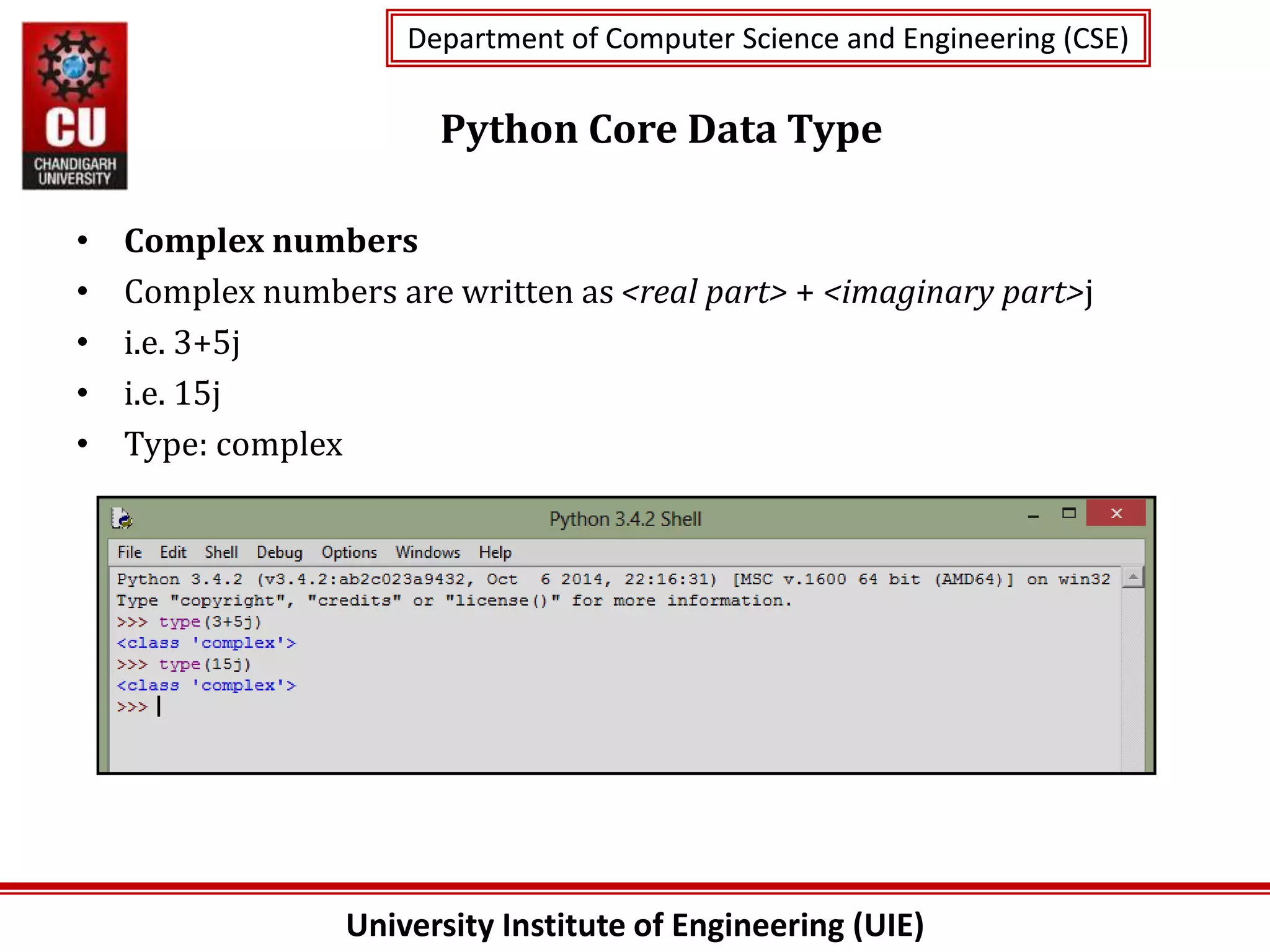 University Institute of Engineering (UIE)
Department of Computer Science and Engineering (CSE)
Department of Computer Science and Engineering (CSE)
Python Core Data Type
• Complex numbers
• Complex numbers are written as <real part> + <imaginary part>j
• i.e. 3+5j
• i.e. 15j
• Type: complex
 