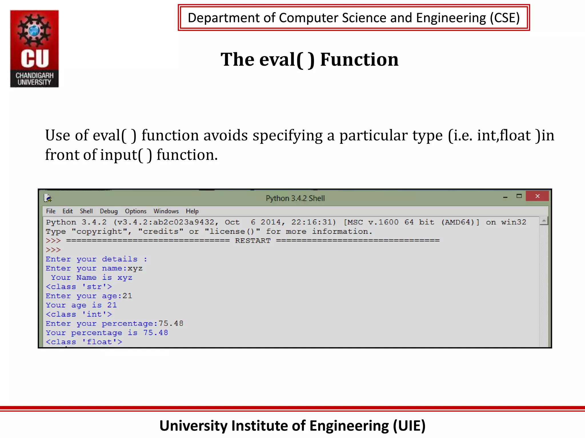 University Institute of Engineering (UIE)
Department of Computer Science and Engineering (CSE)
Department of Computer Science and Engineering (CSE)
The eval( ) Function
Use of eval( ) function avoids specifying a particular type (i.e. int,float )in
front of input( ) function.
 