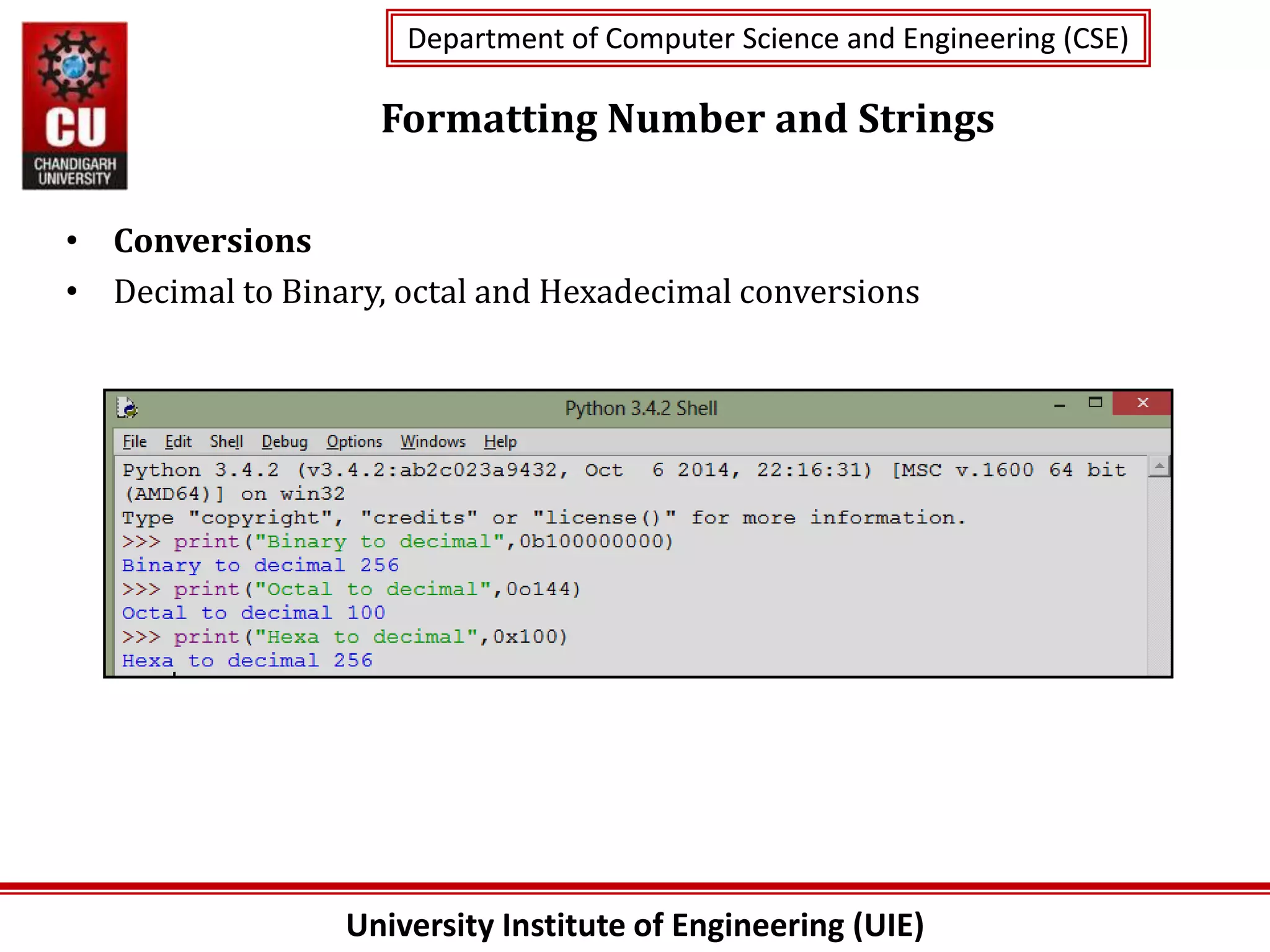 University Institute of Engineering (UIE)
Department of Computer Science and Engineering (CSE)
Department of Computer Science and Engineering (CSE)
Formatting Number and Strings
• Conversions
• Decimal to Binary, octal and Hexadecimal conversions
 