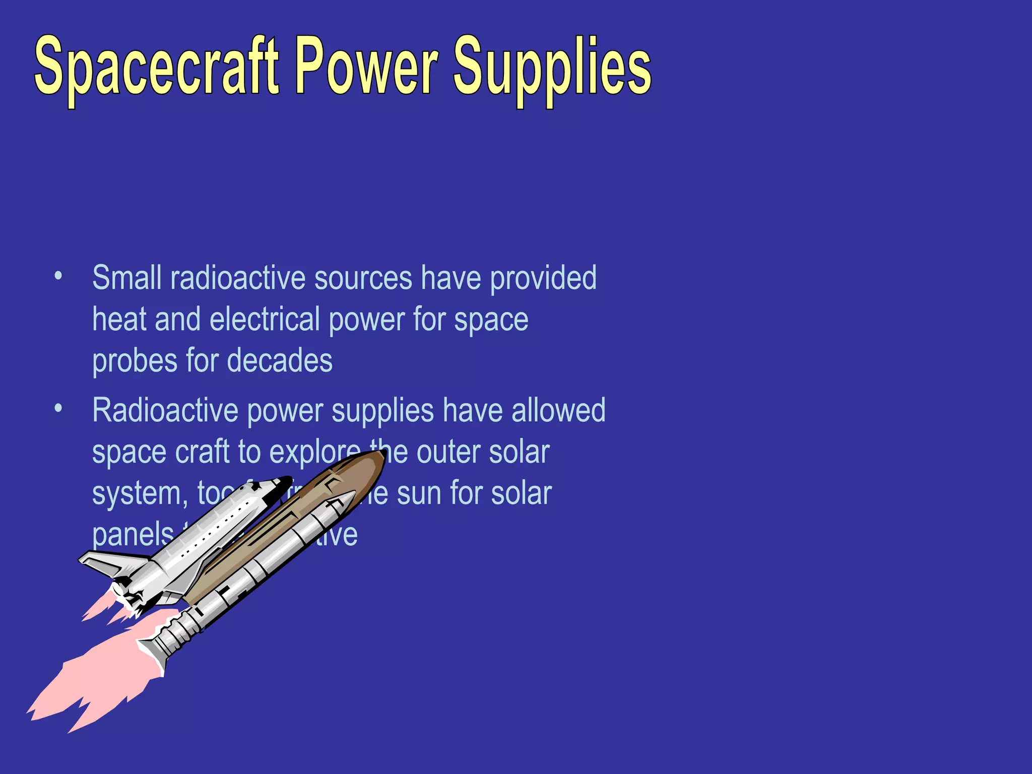 Spacecraft Power Supplies Small radioactive sources have provided heat and electrical power for space probes for decades Radioactive power supplies have allowed space craft to explore the outer solar system, too far from the sun for solar panels to be effective 