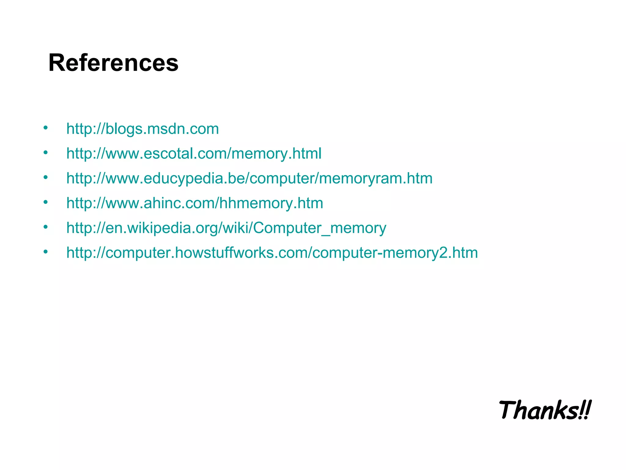 References http://blogs.msdn.com http://www.escotal.com/memory.html http://www.educypedia.be/computer/memoryram.htm http://www.ahinc.com/hhmemory.htm http://en.wikipedia.org/wiki/Computer_memory http://computer.howstuffworks.com/computer-memory2.htm Thanks!! 