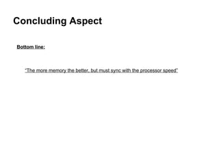 Concluding Aspect Bottom line:   “ The more memory the better, but must sync with the processor speed” 