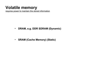 Volatile memory requires power to maintain the stored information DRAM, e.g. DDR SDRAM (Dynamic) SRAM (Cache Memory) (Static) 