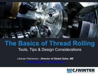 The Basics of Thread Rolling
Tools, Tips & Design Considerations
Liberato Pietrantoni - Director of Global Sales, ME
liberato@cjwinter.com www.cjwinter.com
 