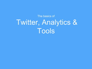 Twitter, Analytics &
Tools
The basics of
 
