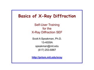 Basics of X-Ray Diffraction
Self-User Training
for the
X-Ray Diffraction SEF
Scott A Speakman, Ph.D.
13-4009A
speakman@mit.edu
(617) 253-6887
http://prism.mit.edu/xray
 