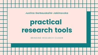 Justina Garbauskaitė-Jakimovska
practical
research tools
BRINGING RESEARCH CLOSER
 