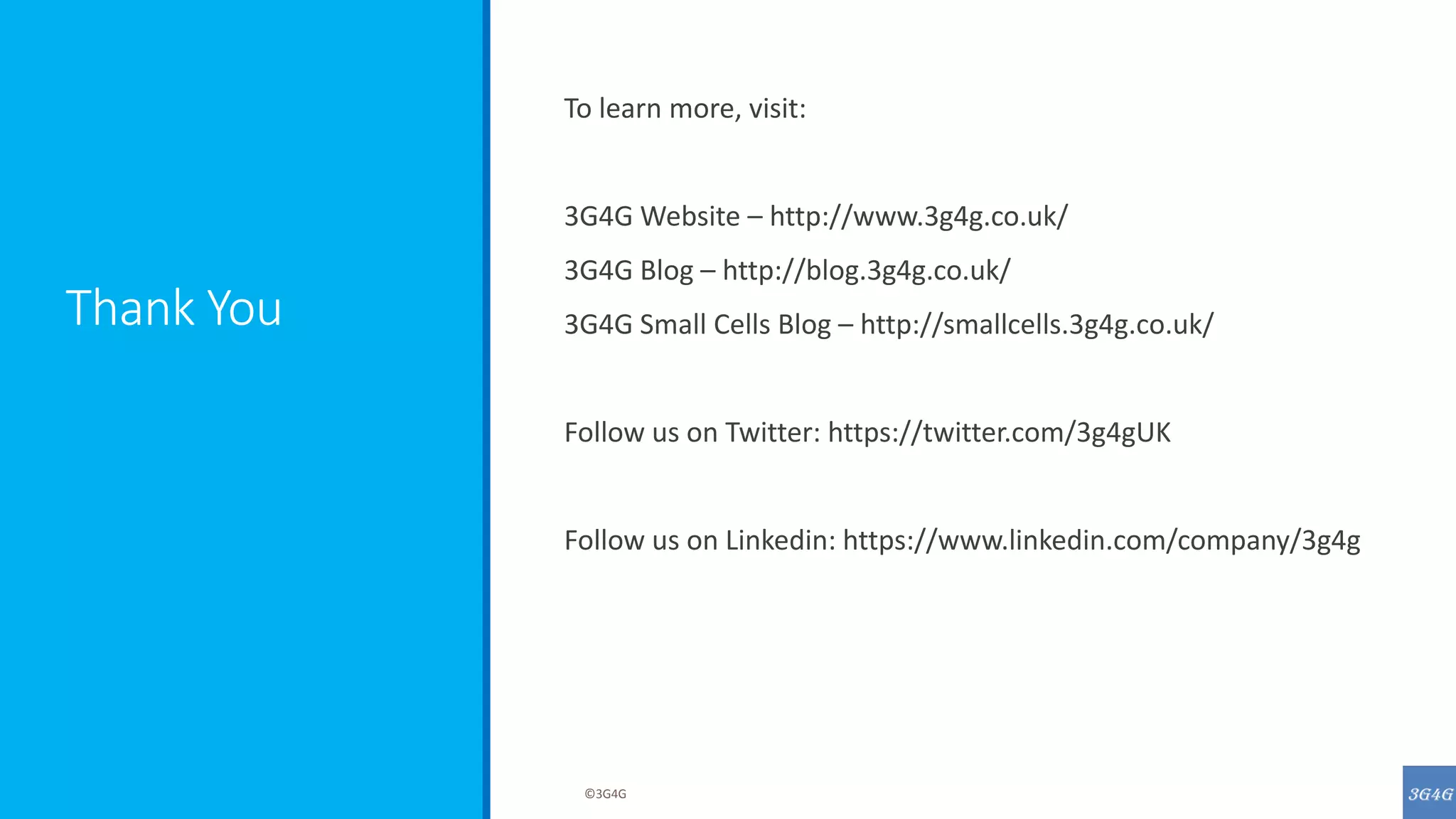 Thank You
To learn more, visit:
3G4G Website – http://www.3g4g.co.uk/
3G4G Blog – http://blog.3g4g.co.uk/
3G4G Small Cells Blog – http://smallcells.3g4g.co.uk/
Follow us on Twitter: https://twitter.com/3g4gUK
Follow us on Linkedin: https://www.linkedin.com/company/3g4g
©3G4G
 