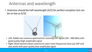 Antennas and wavelength
©3G4G
• Antennas should be half wavelength (λ/2) for perfect reception but can
be as low as λ/10
• Left: Rabbit ears antenna optimised for receiving VHF signals (30 – 300 MHz) with
good quality (high amplitude) signal
• Right: Multi-element beam antenna to catch more frequencies than just VHF and
also works with poor quality (low amplitude) signal
 