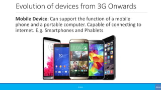 Evolution of devices from 3G Onwards
Mobile Device: Can support the function of a mobile
phone and a portable computer. Capable of connecting to
internet. E.g. Smartphones and Phablets
©3G4G
 