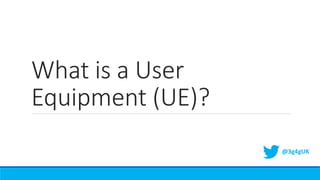 What is a User
Equipment (UE)?
@3g4gUK
 