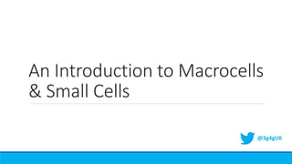 An Introduction to Macrocells
& Small Cells
@3g4gUK
 