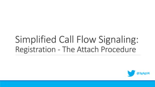 Simplified Call Flow Signaling:
Registration - The Attach Procedure
@3g4gUK
 