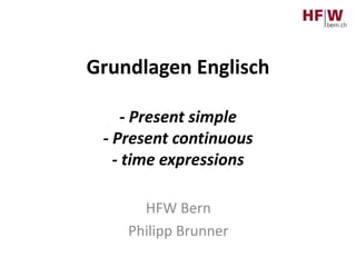 Grundlagen Englisch
- Present simple
- Present continuous
- time expressions
HFW Bern
Philipp Brunner
 