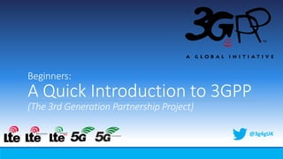 Beginners:
A Quick Introduction to 3GPP
(The 3rd Generation Partnership Project)
@3g4gUK
 