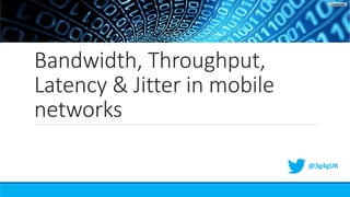 Bandwidth, Throughput,
Latency & Jitter in mobile
networks
@3g4gUK
 