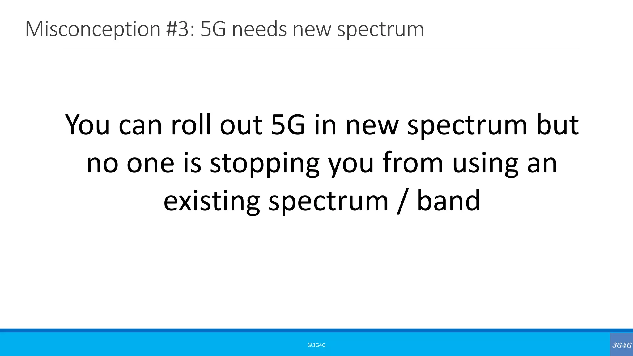 Misconception #3: 5G needs new spectrum
©3G4G
You can roll out 5G in new spectrum but
no one is stopping you from using an
existing spectrum / band
 