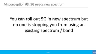 Misconception #3: 5G needs new spectrum
©3G4G
You can roll out 5G in new spectrum but
no one is stopping you from using an
existing spectrum / band
 