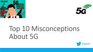 Top 10 Misconceptions
About 5G
@3g4gUK
 