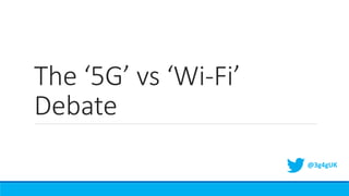 The ‘5G’ vs ‘Wi-Fi’
Debate
@3g4gUK
 