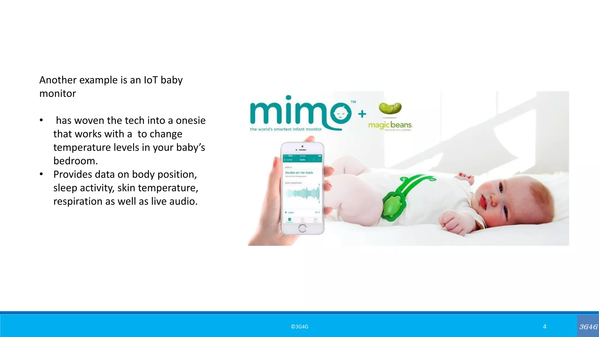 ©3G4G 4
Another example is an IoT baby
monitor
• has woven the tech into a onesie
that works with a to change
temperature levels in your baby’s
bedroom.
• Provides data on body position,
sleep activity, skin temperature,
respiration as well as live audio.
 