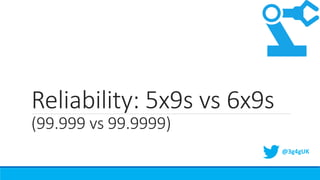 Reliability: 5x9s vs 6x9s
(99.999 vs 99.9999)
@3g4gUK
 