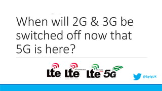 When will 2G & 3G be
switched off now that
5G is here?
@3g4gUK
 