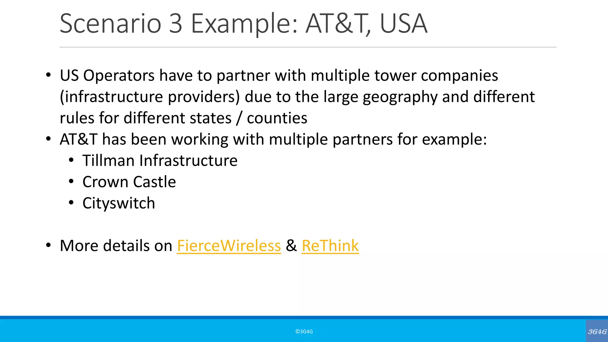 Scenario 3 Example: AT&T, USA
©3G4G
• US Operators have to partner with multiple tower companies
(infrastructure providers) due to the large geography and different
rules for different states / counties
• AT&T has been working with multiple partners for example:
• Tillman Infrastructure
• Crown Castle
• Cityswitch
• More details on FierceWireless & ReThink
 