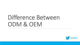 Difference Between
ODM & OEM
@3g4gUK
 