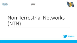 Non-Terrestrial Networks
(NTN)
@3g4gUK
 