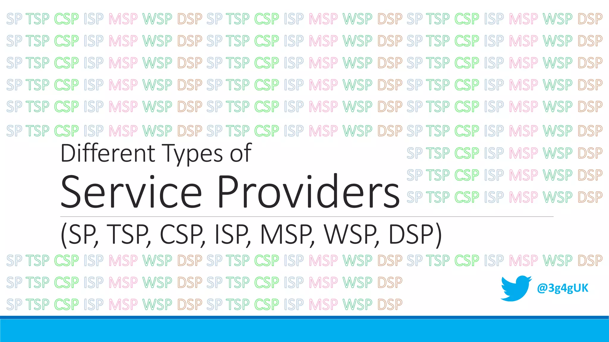 Different Types of
Service Providers
(SP, TSP, CSP, ISP, MSP, WSP, DSP)
@3g4gUK
 