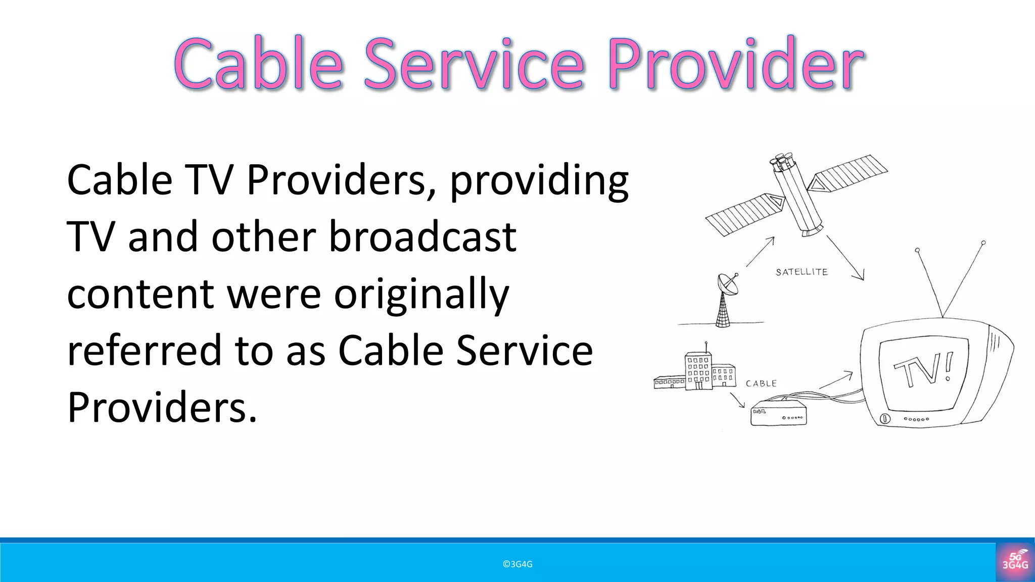 ©3G4G
Cable TV Providers, providing
TV and other broadcast
content were originally
referred to as Cable Service
Providers.
 