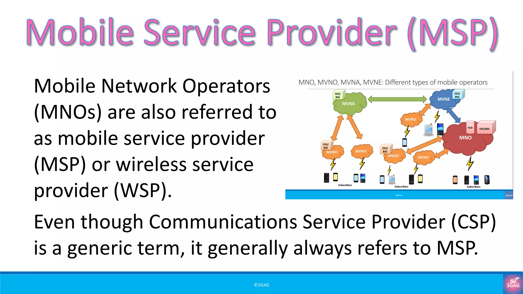 ©3G4G
Mobile Network Operators
(MNOs) are also referred to
as mobile service provider
(MSP) or wireless service
provider (WSP).
Even though Communications Service Provider (CSP)
is a generic term, it generally always refers to MSP.
 