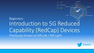 Beginners:
Introduction to 5G Reduced
Capability (RedCap) Devices
Previously known as NR-Lite / NR-Light
@3g4gUK
 