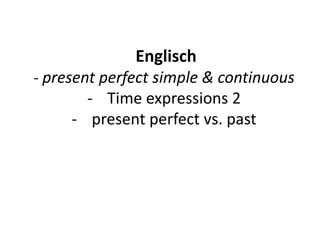 Englisch
- present perfect simple & continuous
- Time expressions 2
- present perfect vs. past
 