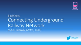 Beginners:
Connecting Underground
Railway Network
(a.k.a. Subway, Metro, Tube)
@3g4gUK
 