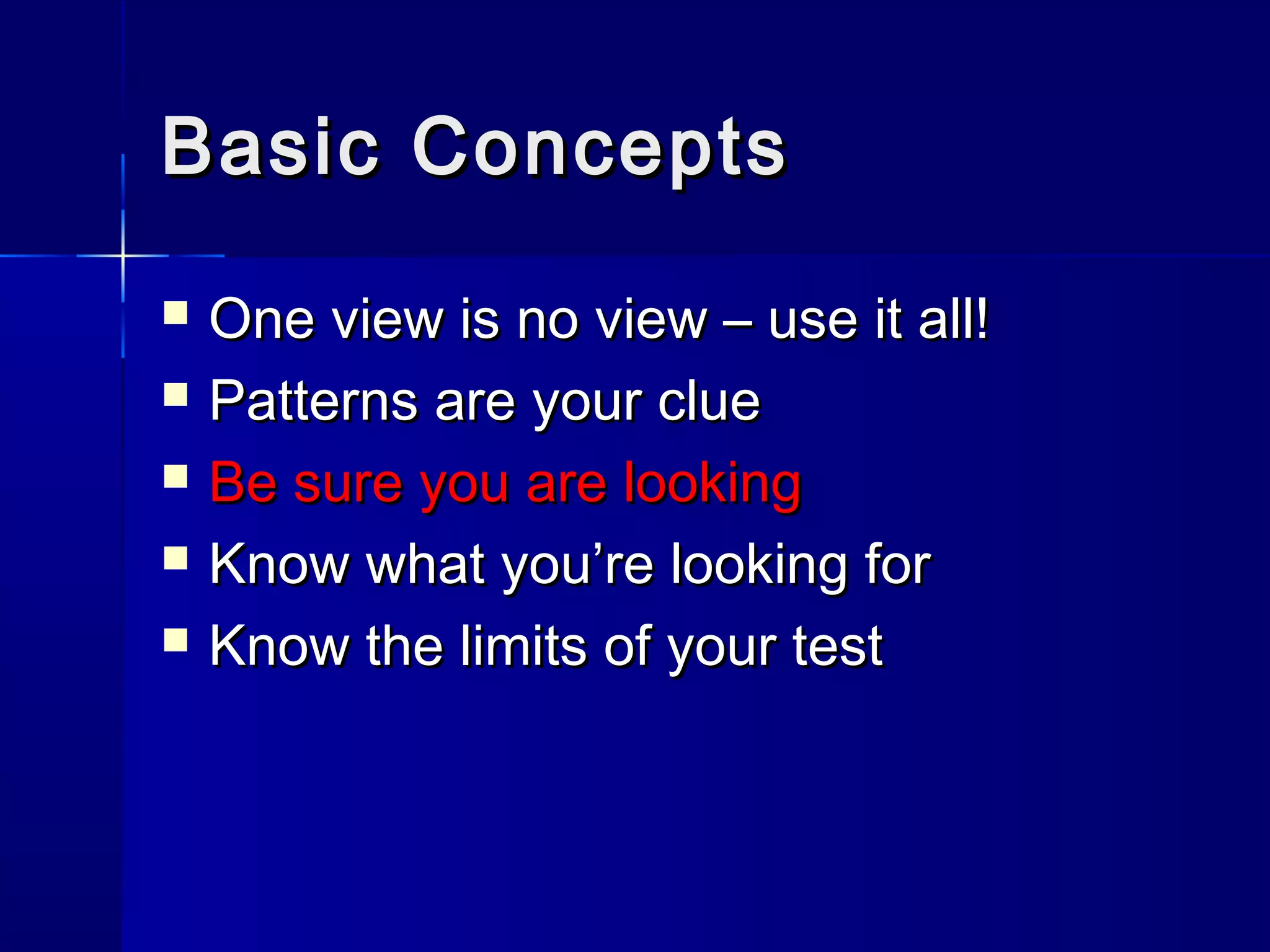 Basic ConceptsBasic Concepts
 One view is no view – use it all!One view is no view – use it all!
 Patterns are your cluePatterns are your clue
 Be sure you are lookingBe sure you are looking
 Know what you’re looking forKnow what you’re looking for
 Know the limits of your testKnow the limits of your test
 