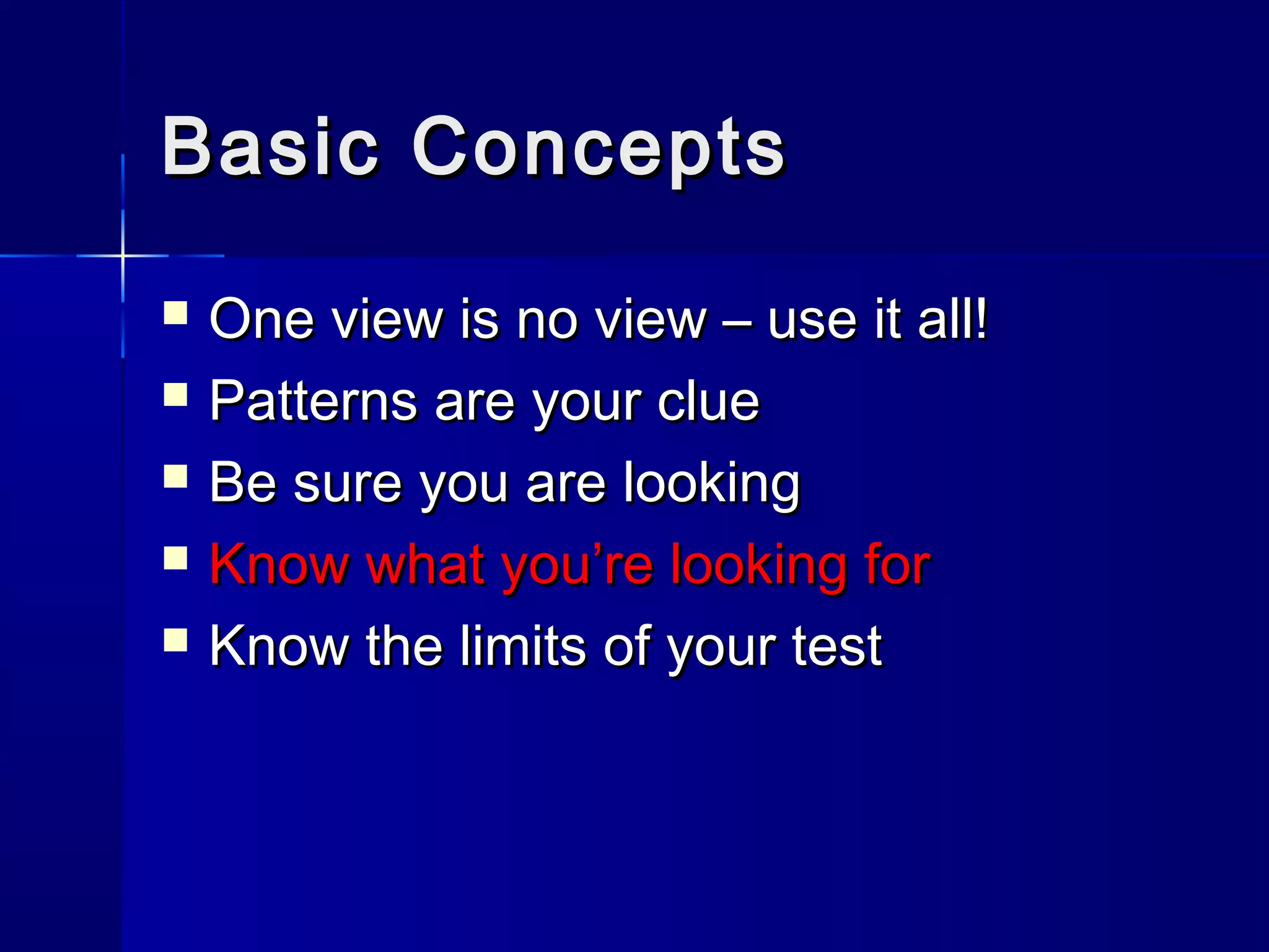 Basic ConceptsBasic Concepts
 One view is no view – use it all!One view is no view – use it all!
 Patterns are your cluePatterns are your clue
 Be sure you are lookingBe sure you are looking
 Know what you’re looking forKnow what you’re looking for
 Know the limits of your testKnow the limits of your test
 