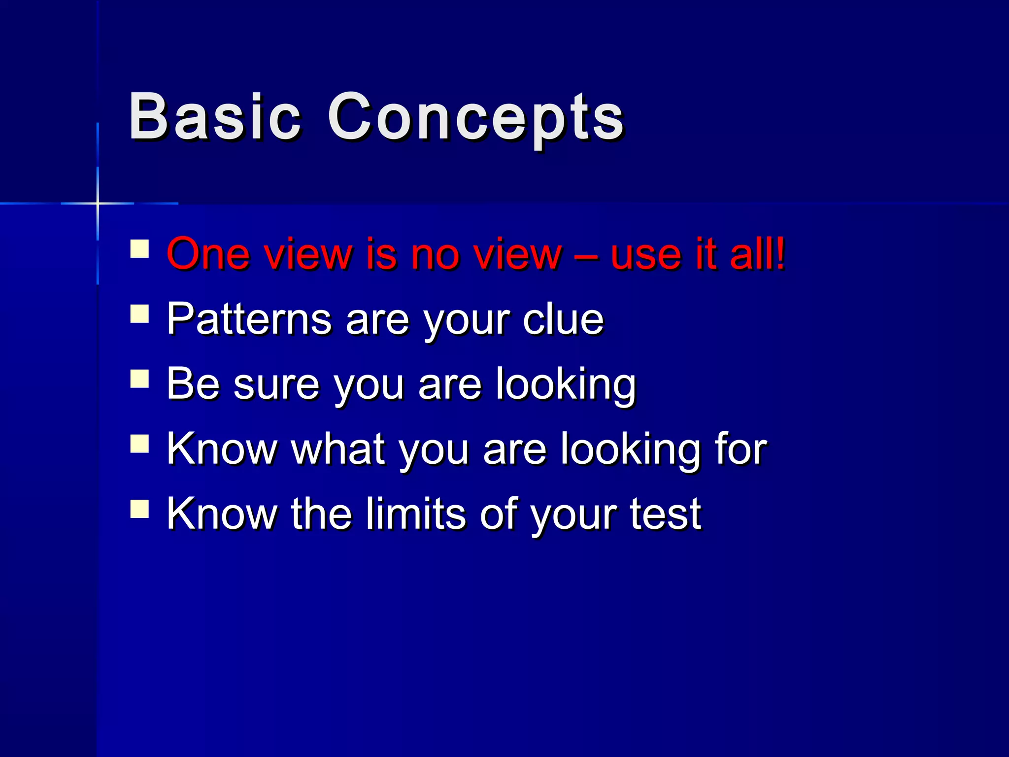 Basic ConceptsBasic Concepts
 One view is no view – use it all!One view is no view – use it all!
 Patterns are your cluePatterns are your clue
 Be sure you are lookingBe sure you are looking
 Know what you are looking forKnow what you are looking for
 Know the limits of your testKnow the limits of your test
 