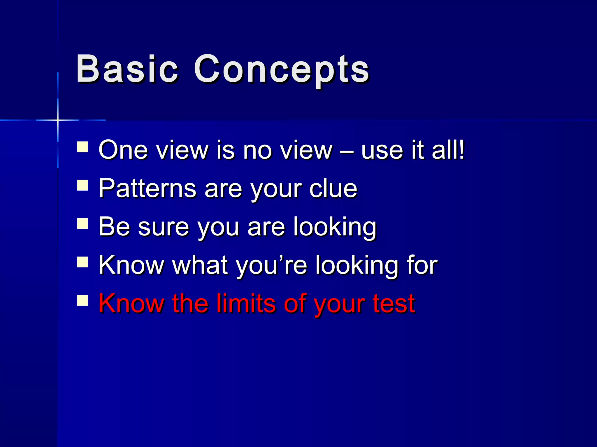 Basic ConceptsBasic Concepts
 One view is no view – use it all!One view is no view – use it all!
 Patterns are your cluePatterns are your clue
 Be sure you are lookingBe sure you are looking
 Know what you’re looking forKnow what you’re looking for
 Know the limits of your testKnow the limits of your test
 
