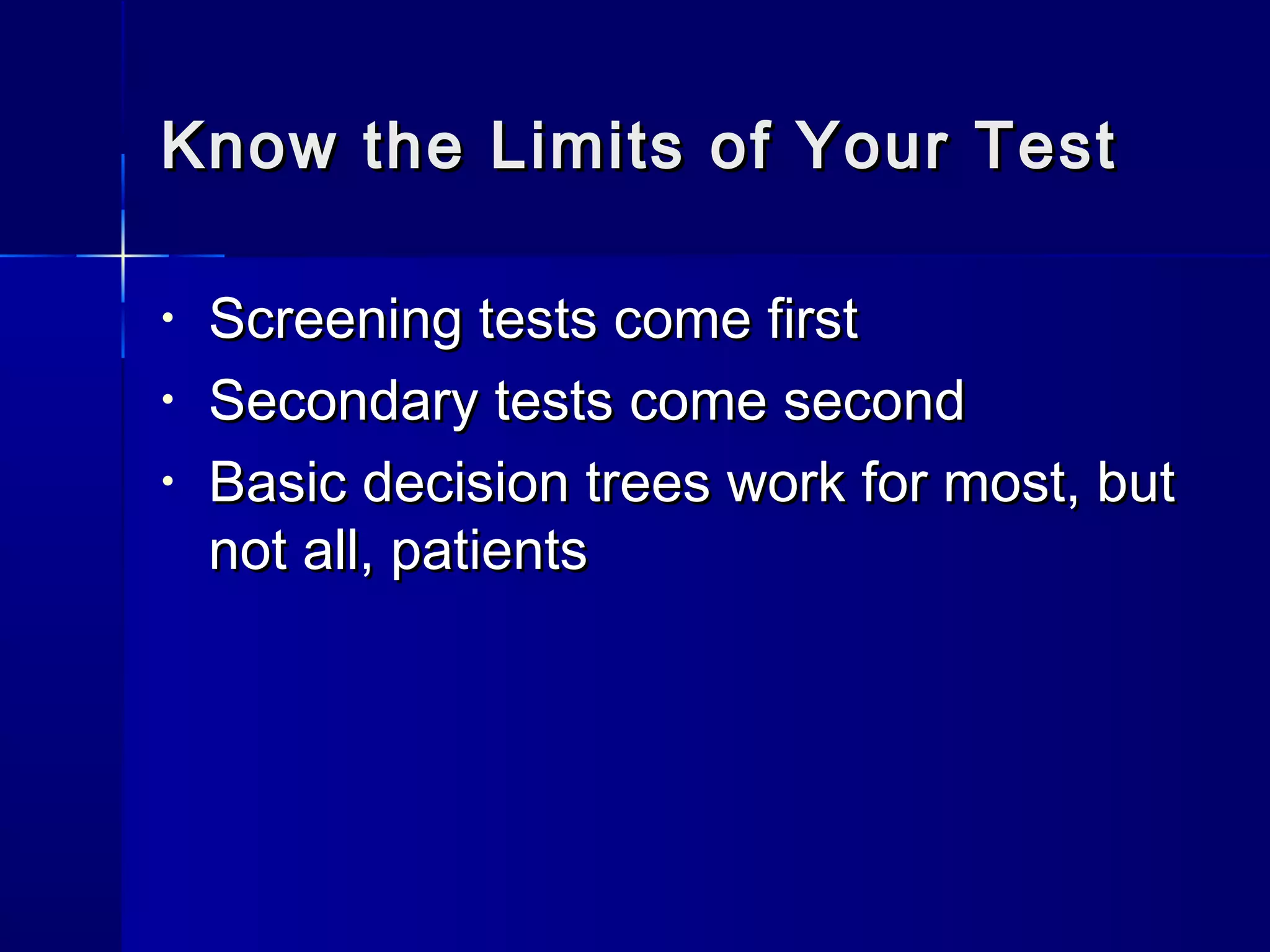 Know the Limits of Your TestKnow the Limits of Your Test
• Screening tests come firstScreening tests come first
• Secondary tests come secondSecondary tests come second
• Basic decision trees work for most, butBasic decision trees work for most, but
not all, patientsnot all, patients
 