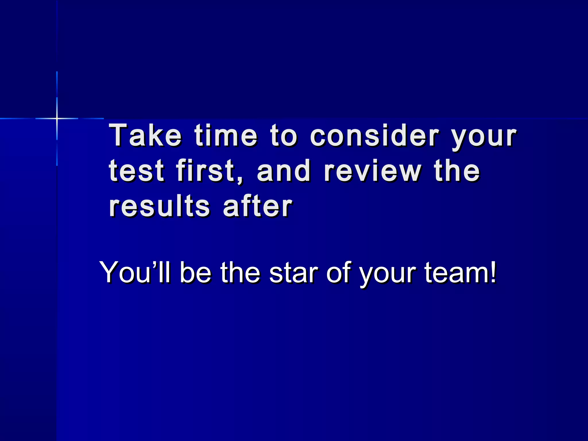 Take time to consider yourTake time to consider your
test first, and review thetest first, and review the
results afterresults after
You’ll be the star of your team!You’ll be the star of your team!
 