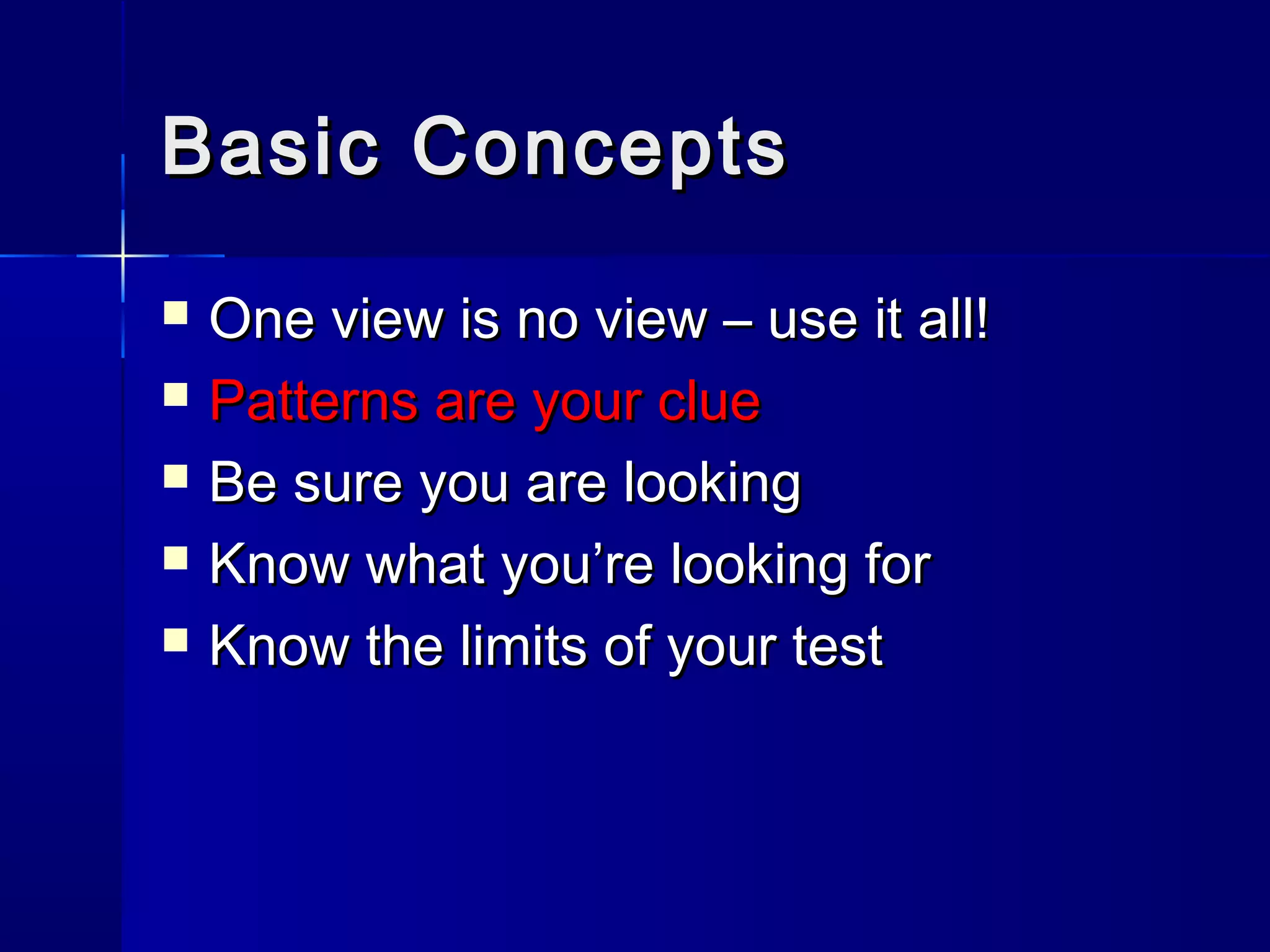 Basic ConceptsBasic Concepts
 One view is no view – use it all!One view is no view – use it all!
 Patterns are your cluePatterns are your clue
 Be sure you are lookingBe sure you are looking
 Know what you’re looking forKnow what you’re looking for
 Know the limits of your testKnow the limits of your test
 