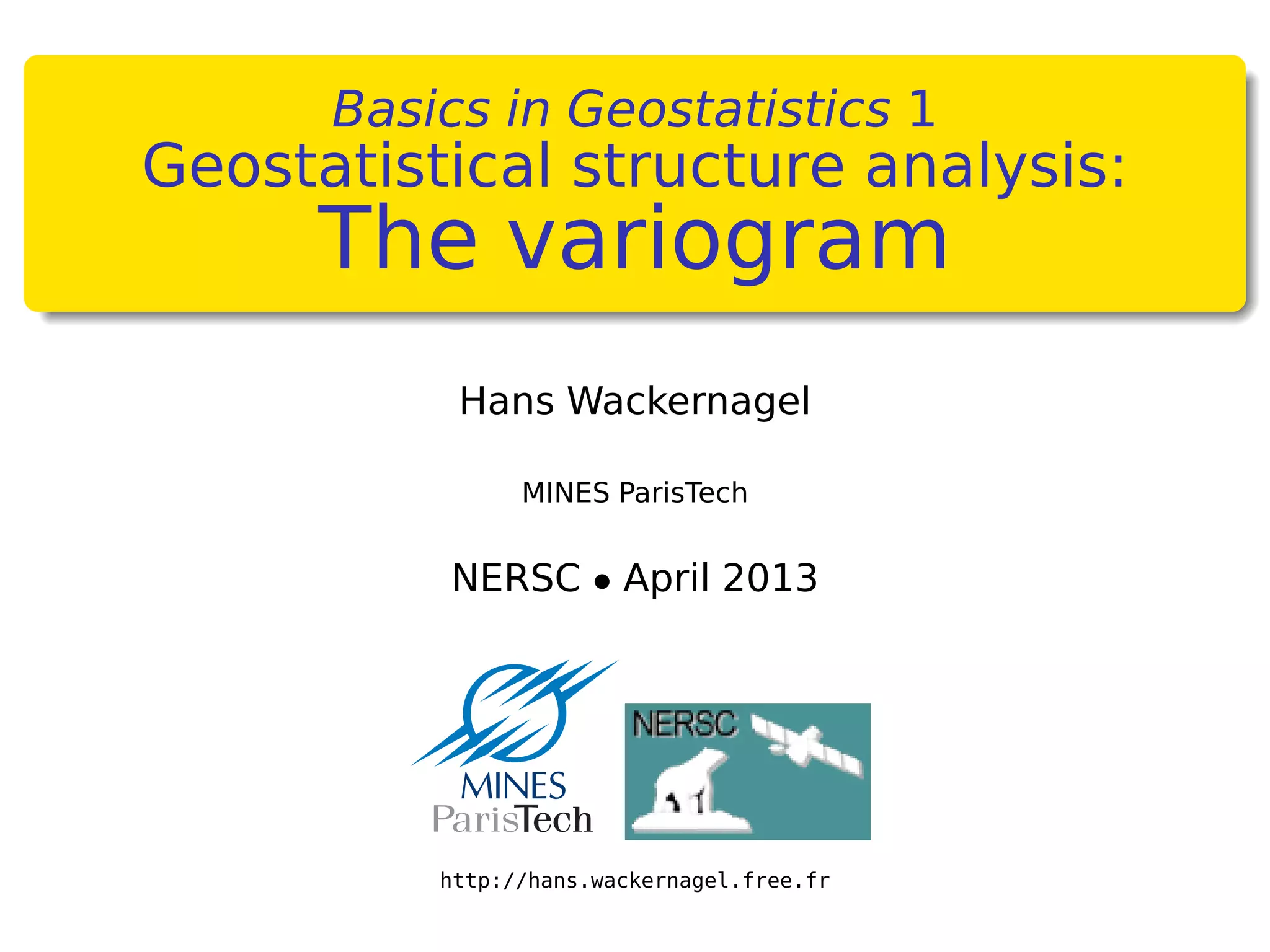 Basics in Geostatistics 1
Geostatistical structure analysis:
The variogram
Hans Wackernagel
MINES ParisTech
NERSC • April 2013
http://hans.wackernagel.free.fr
 