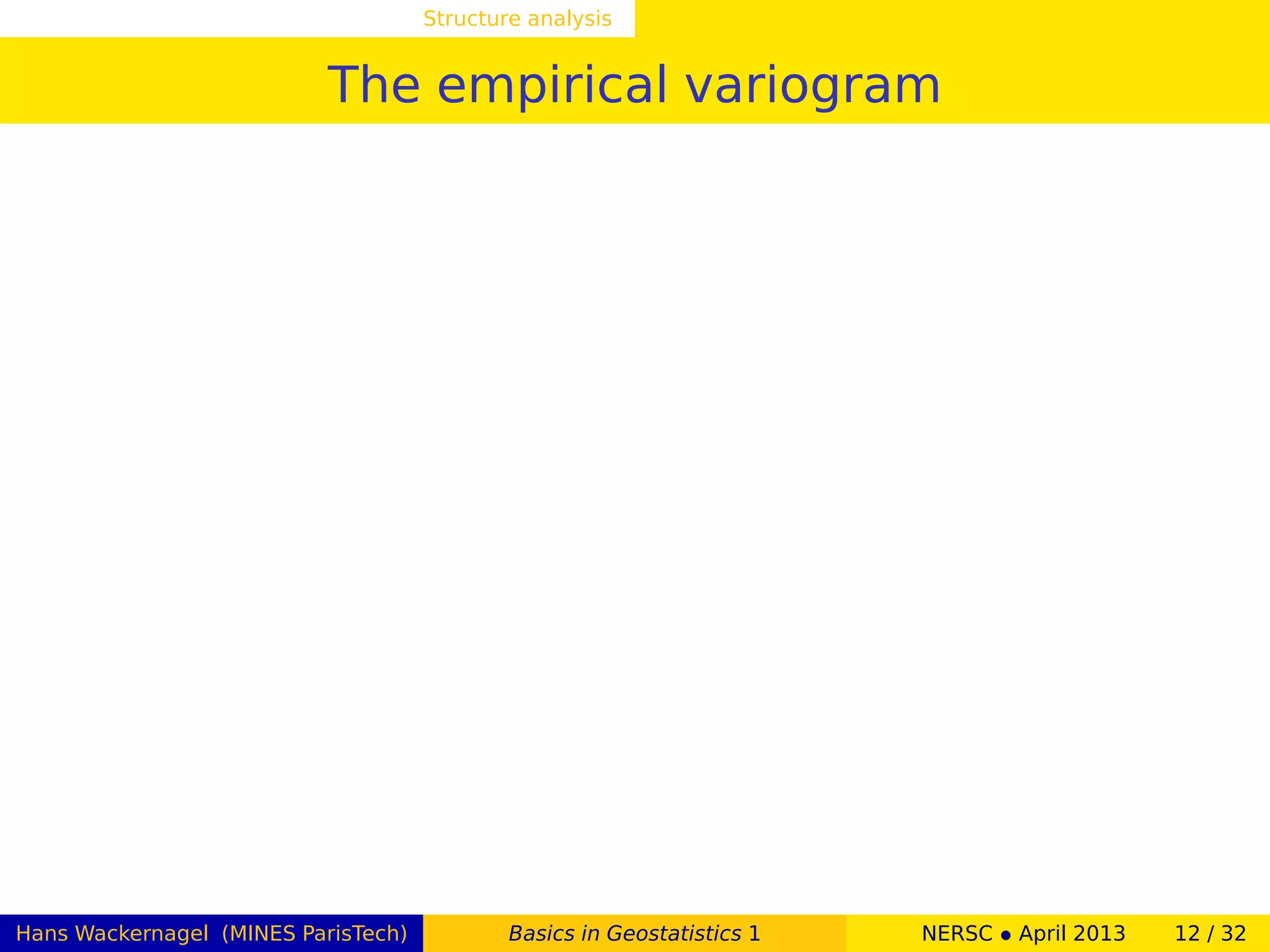 Structure analysis
The empirical variogram
Hans Wackernagel (MINES ParisTech) Basics in Geostatistics 1 NERSC • April 2013 12 / 32
 