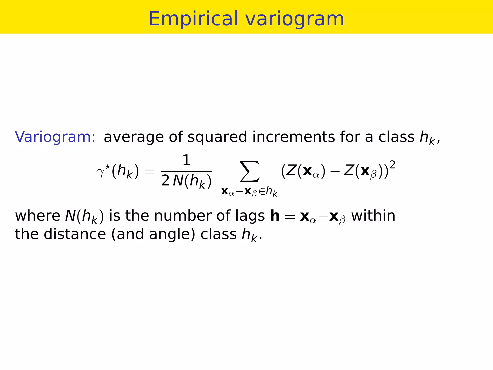 Empirical variogram
Variogram: average of squared increments for a class hk,
γ (hk) =
1
2 N(hk)
xα−xβ∈hk
(Z(xα) − Z(xβ))2
where N(hk) is the number of lags h = xα−xβ within
the distance (and angle) class hk.
 