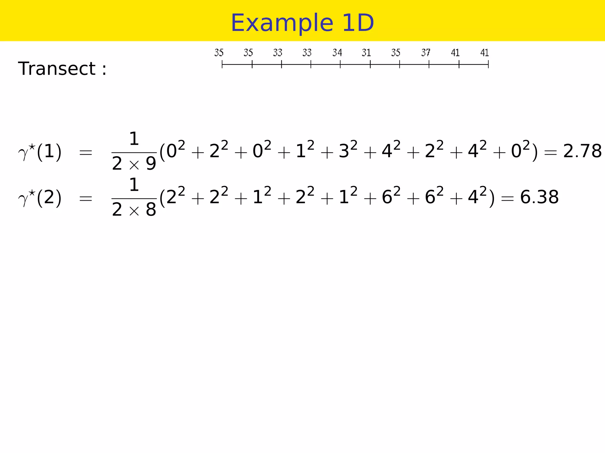 Example 1D
Transect :
γ (1) =
1
2 × 9
(02
+ 22
+ 02
+ 12
+ 32
+ 42
+ 22
+ 42
+ 02
) = 2.78
γ (2) =
1
2 × 8
(22
+ 22
+ 12
+ 22
+ 12
+ 62
+ 62
+ 42
) = 6.38
 