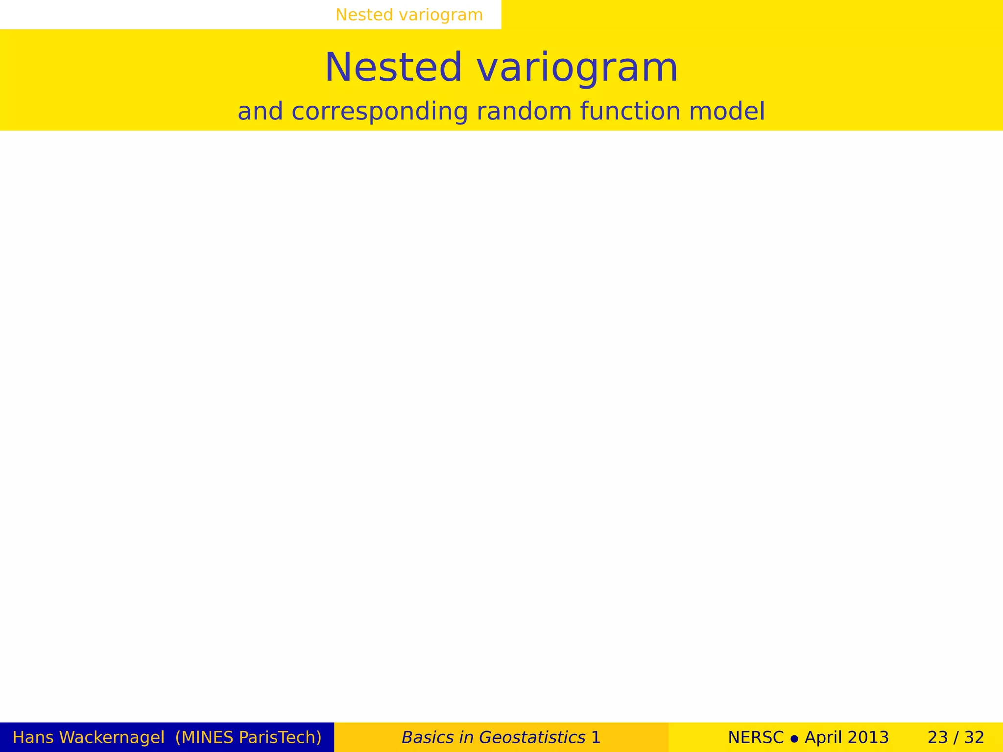 Nested variogram
Nested variogram
and corresponding random function model
Hans Wackernagel (MINES ParisTech) Basics in Geostatistics 1 NERSC • April 2013 23 / 32
 