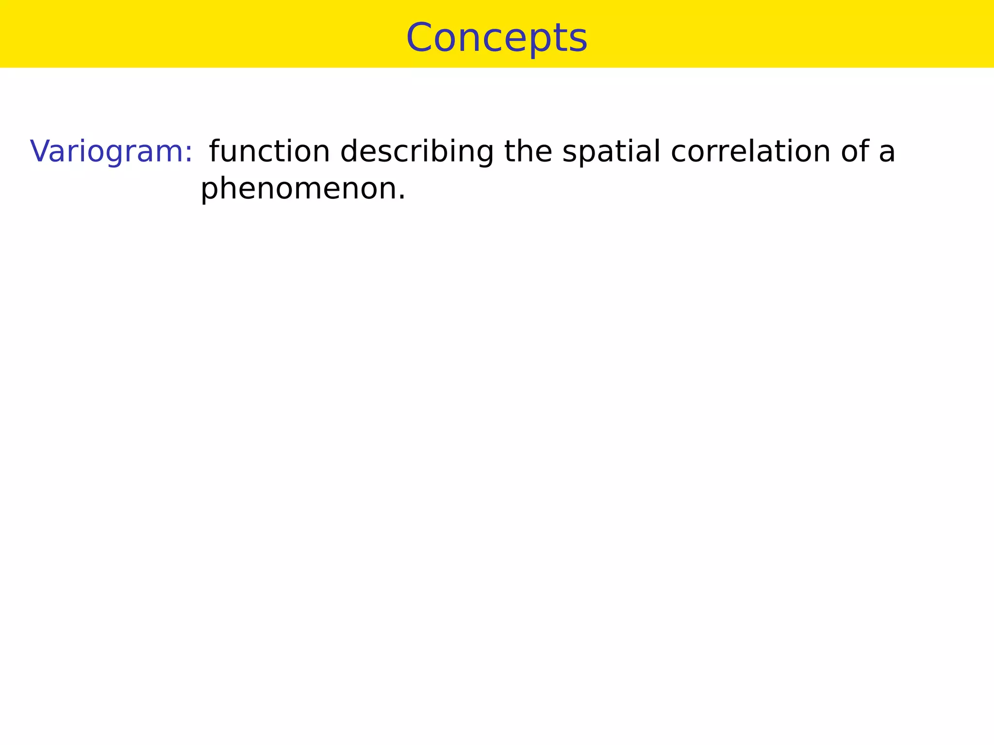 Concepts
Variogram: function describing the spatial correlation of a
phenomenon.
 